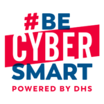 A graphic that has a hashtag with the words Be Cyber Smart, Powered by DHS